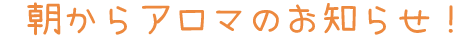 朝アロマ 営業　お知らせ